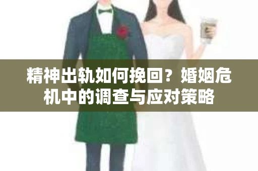 精神出轨如何挽回？婚姻危机中的调查与应对策略