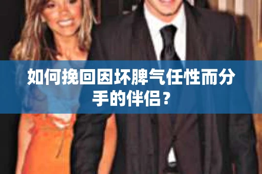 如何挽回因坏脾气任性而分手的伴侣？