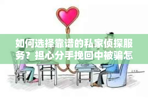如何选择靠谱的私家侦探服务？担心分手挽回中被骗怎么办？