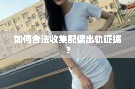 如何合法收集配偶出轨证据？
