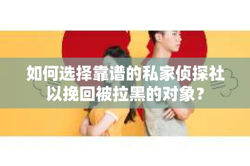如何选择靠谱的私家侦探社以挽回被拉黑的对象？