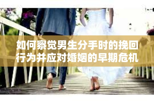 如何察觉男生分手时的挽回行为并应对婚姻的早期危机信号？