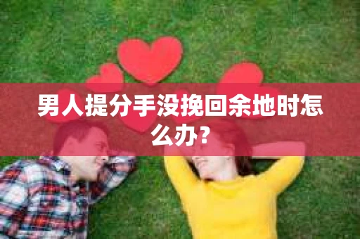 男人提分手没挽回余地时怎么办？