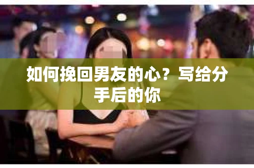 如何挽回男友的心?写给分手后的你 如何挽回男友的心?写给分手后的你
