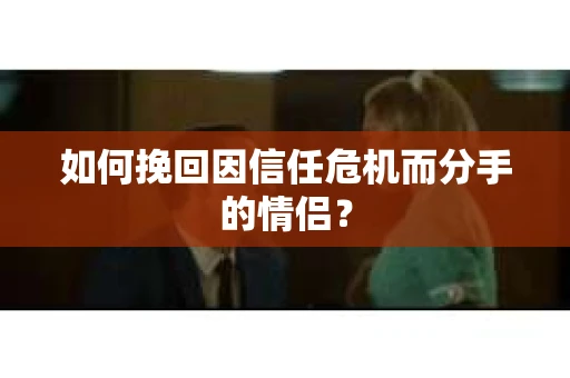 如何挽回因信任危机而分手的情侣？