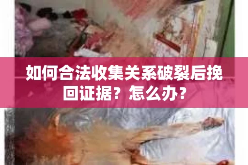 如何合法收集关系破裂后挽回证据？怎么办？