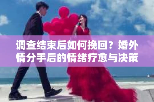 调查结束后如何挽回？婚外情分手后的情绪疗愈与决策指南