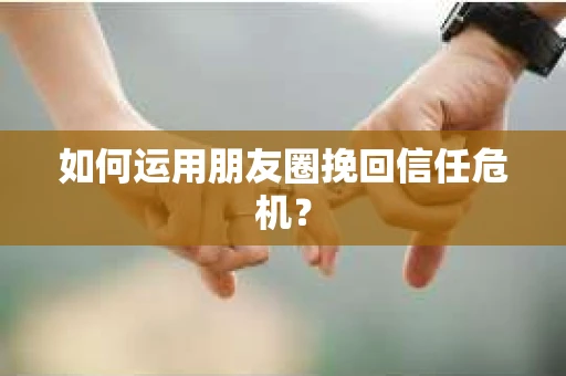 如何运用朋友圈挽回信任危机？