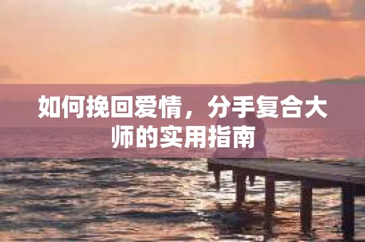 如何挽回爱情，分手复合大师的实用指南