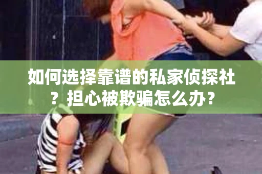 如何选择靠谱的私家侦探社？担心被欺骗怎么办？