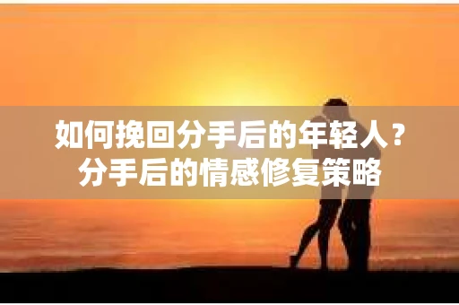 如何挽回分手后的年轻人？分手后的情感修复策略