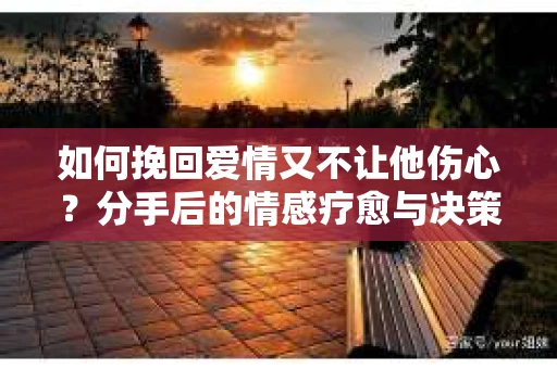 如何挽回爱情又不让他伤心？分手后的情感疗愈与决策之路
