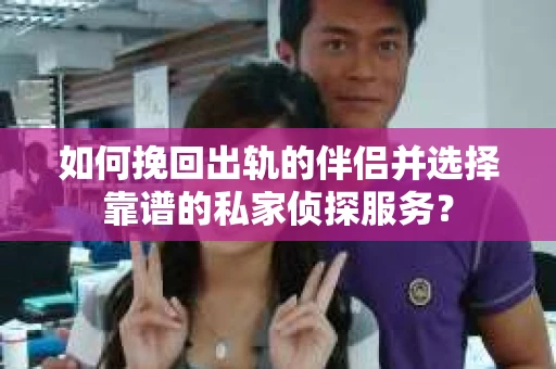 如何挽回出轨的伴侣并选择靠谱的私家侦探服务？