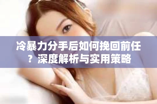 冷暴力分手后如何挽回前任？深度解析与实用策略