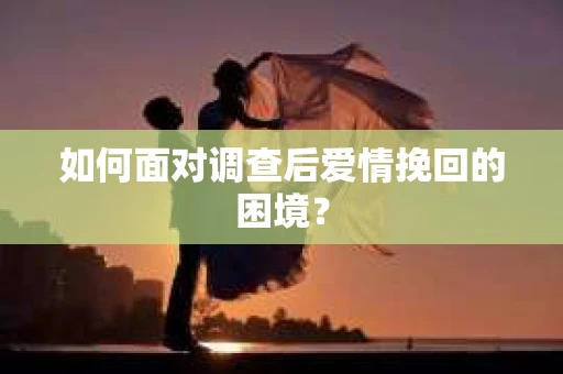 如何面对调查后爱情挽回的困境？