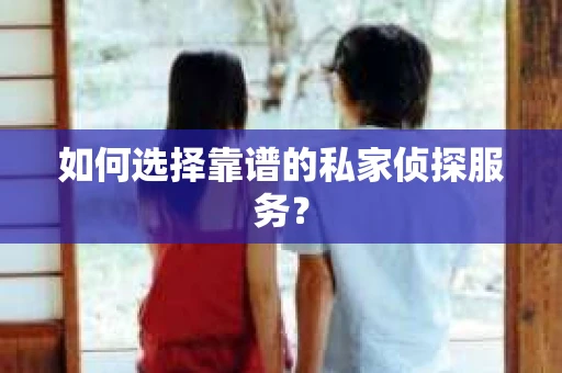 如何选择靠谱的私家侦探服务？