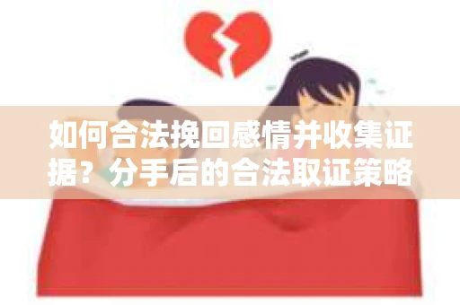 如何合法挽回感情并收集证据？分手后的合法取证策略