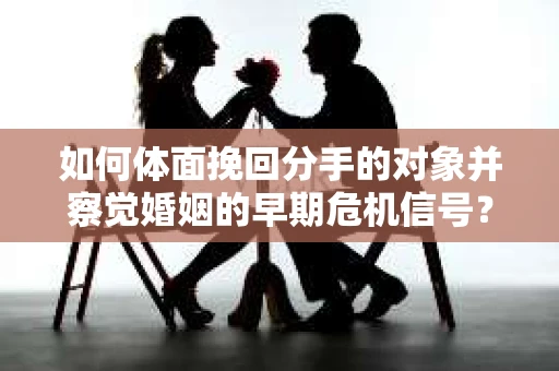 如何体面挽回分手的对象并察觉婚姻的早期危机信号？