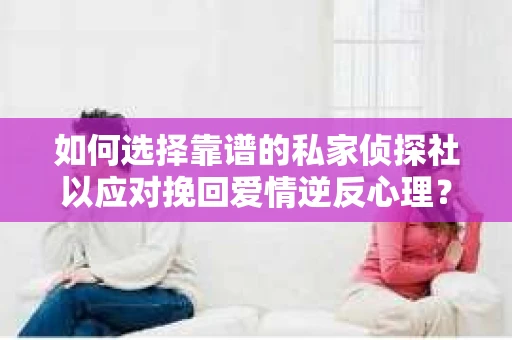 如何选择靠谱的私家侦探社以应对挽回爱情逆反心理? 如何选择靠谱的私家侦探社以应对挽回爱情逆反心理?
