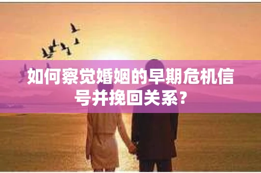 如何察觉婚姻的早期危机信号并挽回关系？