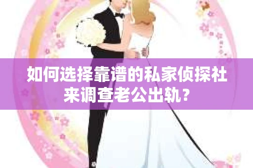 如何选择靠谱的私家侦探社来调查老公出轨？