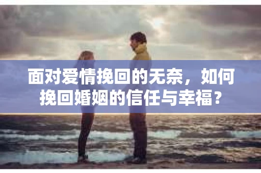面对爱情挽回的无奈，如何挽回婚姻的信任与幸福？