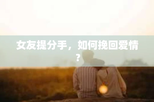 女友提分手，如何挽回爱情？