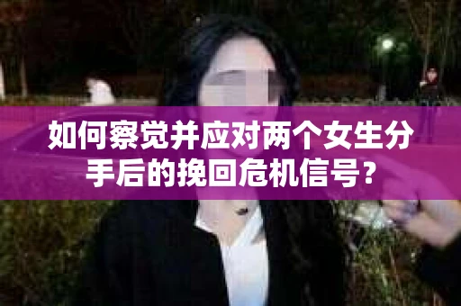 如何察觉并应对两个女生分手后的挽回危机信号? 如何察觉并应对两个女生分手后的挽回危机信号?