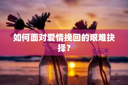 如何面对爱情挽回的艰难抉择？