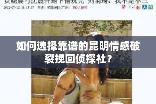 如何选择靠谱的昆明情感破裂挽回侦探社? 如何选择靠谱的昆明情感破裂挽回侦探社?