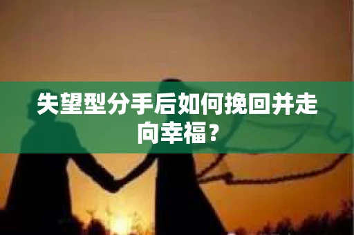 失望型分手后如何挽回并走向幸福？
