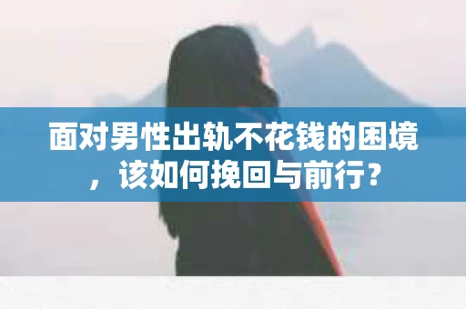 面对男性出轨不花钱的困境，该如何挽回与前行？