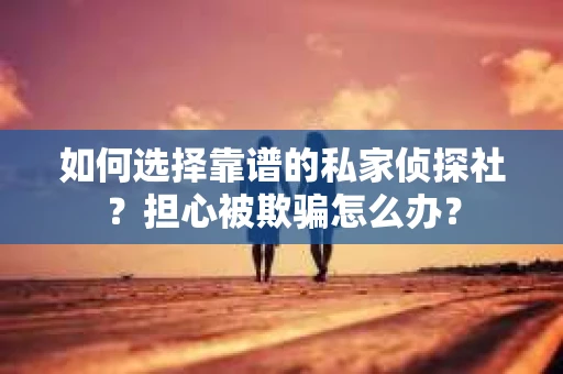 如何选择靠谱的私家侦探社？担心被欺骗怎么办？