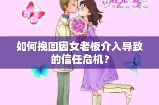如何挽回因女老板介入导致的信任危机？