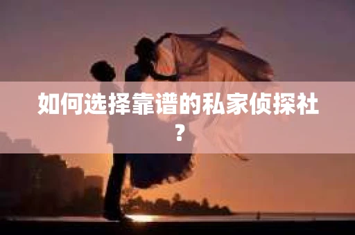 如何选择靠谱的私家侦探社？