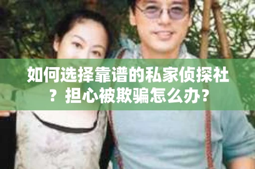 如何选择靠谱的私家侦探社？担心被欺骗怎么办？