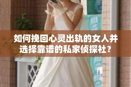 如何挽回心灵出轨的女人并选择靠谱的私家侦探社？
