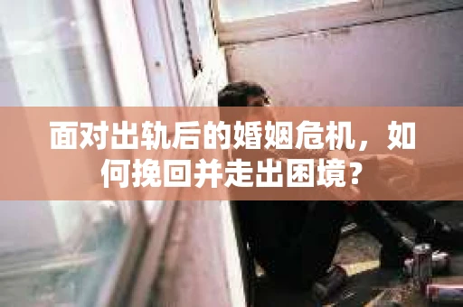 面对出轨后的婚姻危机，如何挽回并走出困境？