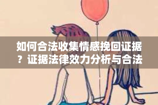 如何合法收集情感挽回证据？证据法律效力分析与合法取证策略