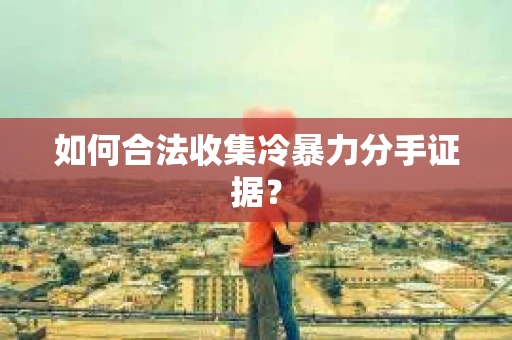 如何合法收集冷暴力分手证据？