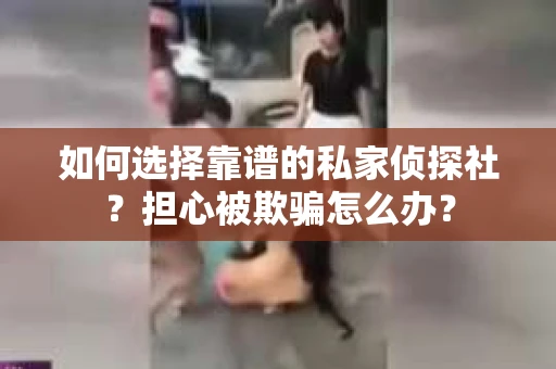 如何选择靠谱的私家侦探社？担心被欺骗怎么办？
