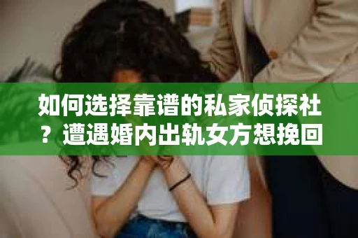 如何选择靠谱的私家侦探社？遭遇婚内出轨女方想挽回婚姻怎么办？