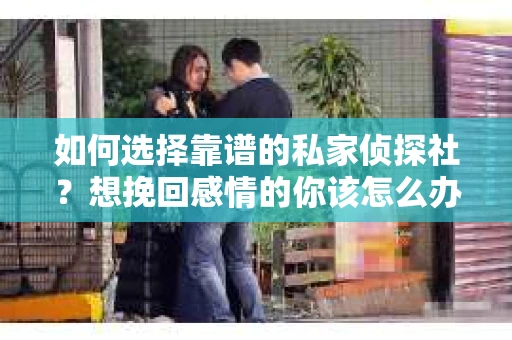 如何选择靠谱的私家侦探社？想挽回感情的你该怎么办？