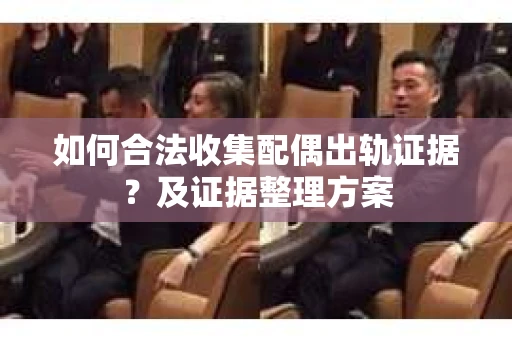 如何合法收集配偶出轨证据？及证据整理方案