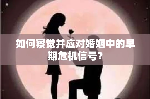 如何察觉并应对婚姻中的早期危机信号？