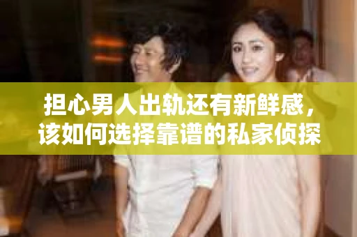 担心男人出轨还有新鲜感，该如何选择靠谱的私家侦探服务？