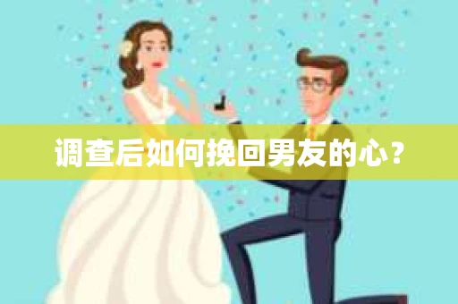 调查后如何挽回男友的心？