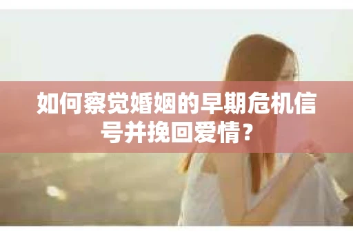 如何察觉婚姻的早期危机信号并挽回爱情？