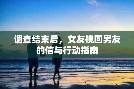 调查结束后，女友挽回男友的信与行动指南
