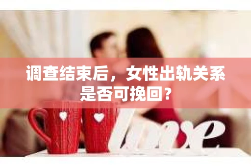 调查结束后，女性出轨关系是否可挽回？